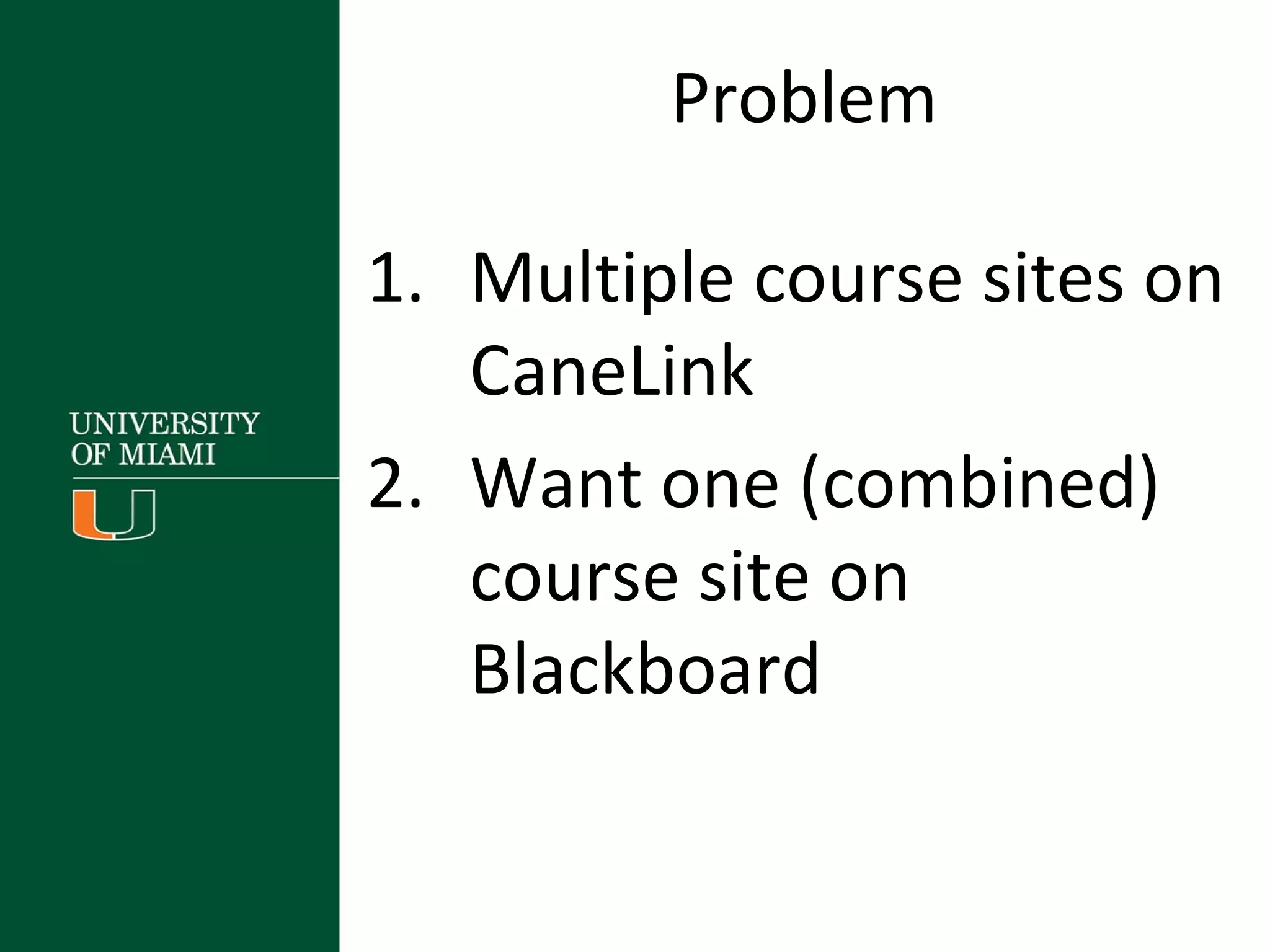 Problem
1. Multiple course sites on
CaneLink
2. Want one (combined)
course site on
Blackboard
 