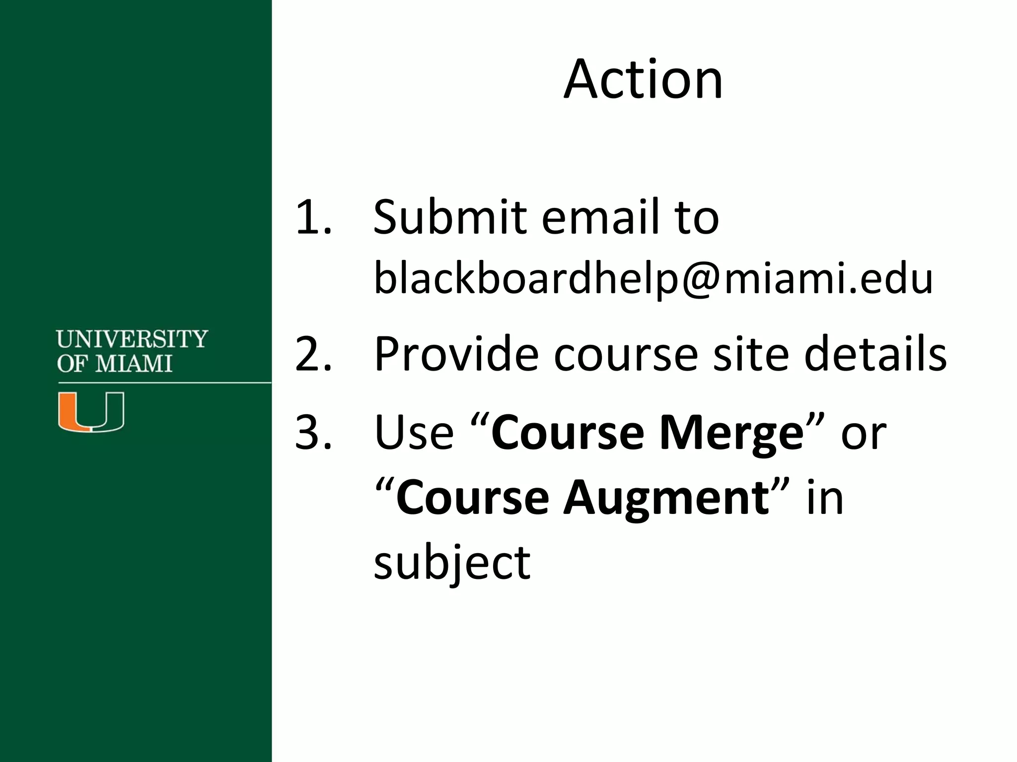 Action
1. Submit email to
blackboardhelp@miami.edu
2. Provide course site details
3. Use “Course Merge” or
“Course Augment” in
subject
 