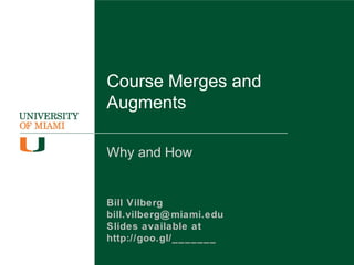 Course Merges and
Augments
Why and How
Bill Vilberg
bill.vilberg@miami.edu
Slides available at
http://goo.gl/_______
 