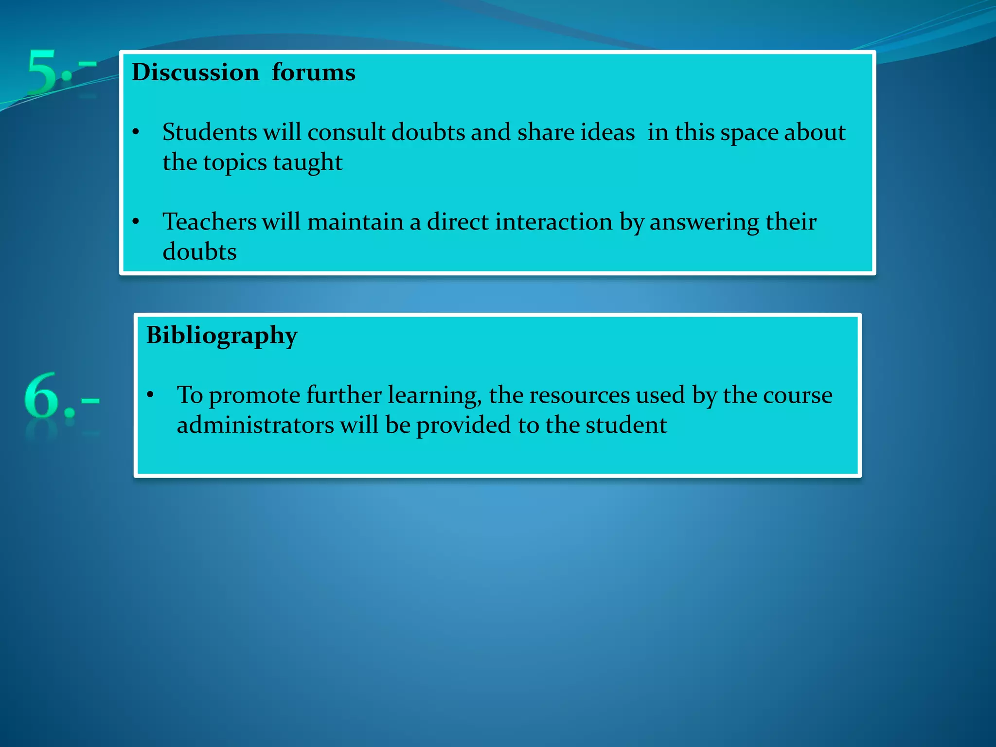 Discussion forums
• Students will consult doubts and share ideas in this space about
the topics taught
• Teachers will maintain a direct interaction by answering their
doubts
Bibliography
• To promote further learning, the resources used by the course
administrators will be provided to the student