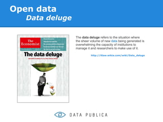 Open data
   Data deluge

                 The data deluge refers to the situation where
                 the sheer volume of new data being generated is
                 overwhelming the capacity of institutions to
                 manage it and researchers to make use of it.

                           http://itlaw.wikia.com/wiki/Data_deluge
 