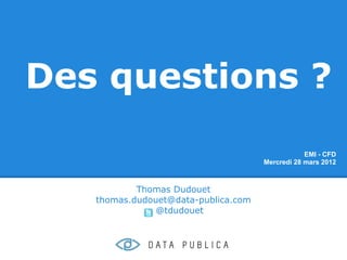 Des questions ?
                                                 EMI - CFD
                                     Mercredi 28 mars 2012



           Thomas Dudouet
   thomas.dudouet@data-publica.com
               @tdudouet
 