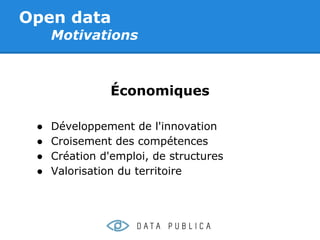 Open data
     Motivations



                Économiques

 ●   Développement de l'innovation
 ●   Croisement des compétences
 ●   Création d'emploi, de structures
 ●   Valorisation du territoire
 