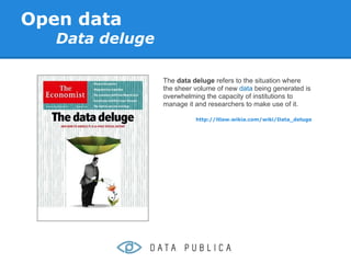 Open data
   Data deluge

                 The data deluge refers to the situation where
                 the sheer volume of new data being generated is
                 overwhelming the capacity of institutions to
                 manage it and researchers to make use of it.

                           http://itlaw.wikia.com/wiki/Data_deluge
 