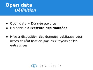 Open data
     Définition


● Open data = Donnée ouverte
● On parle d'ouverture des données

● Mise à disposition des données publiques pour
  accès et réutilisation par les citoyens et les
  entreprises
 