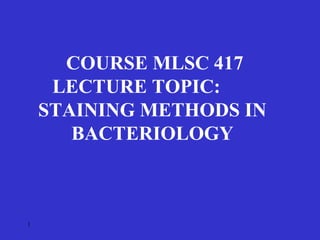 1
COURSE MLSC 417
LECTURE TOPIC:
STAINING METHODS IN
BACTERIOLOGY
 