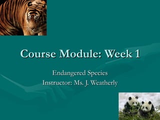 Course Module: Week 1 Endangered Species Instructor: Ms. J. Weatherly 