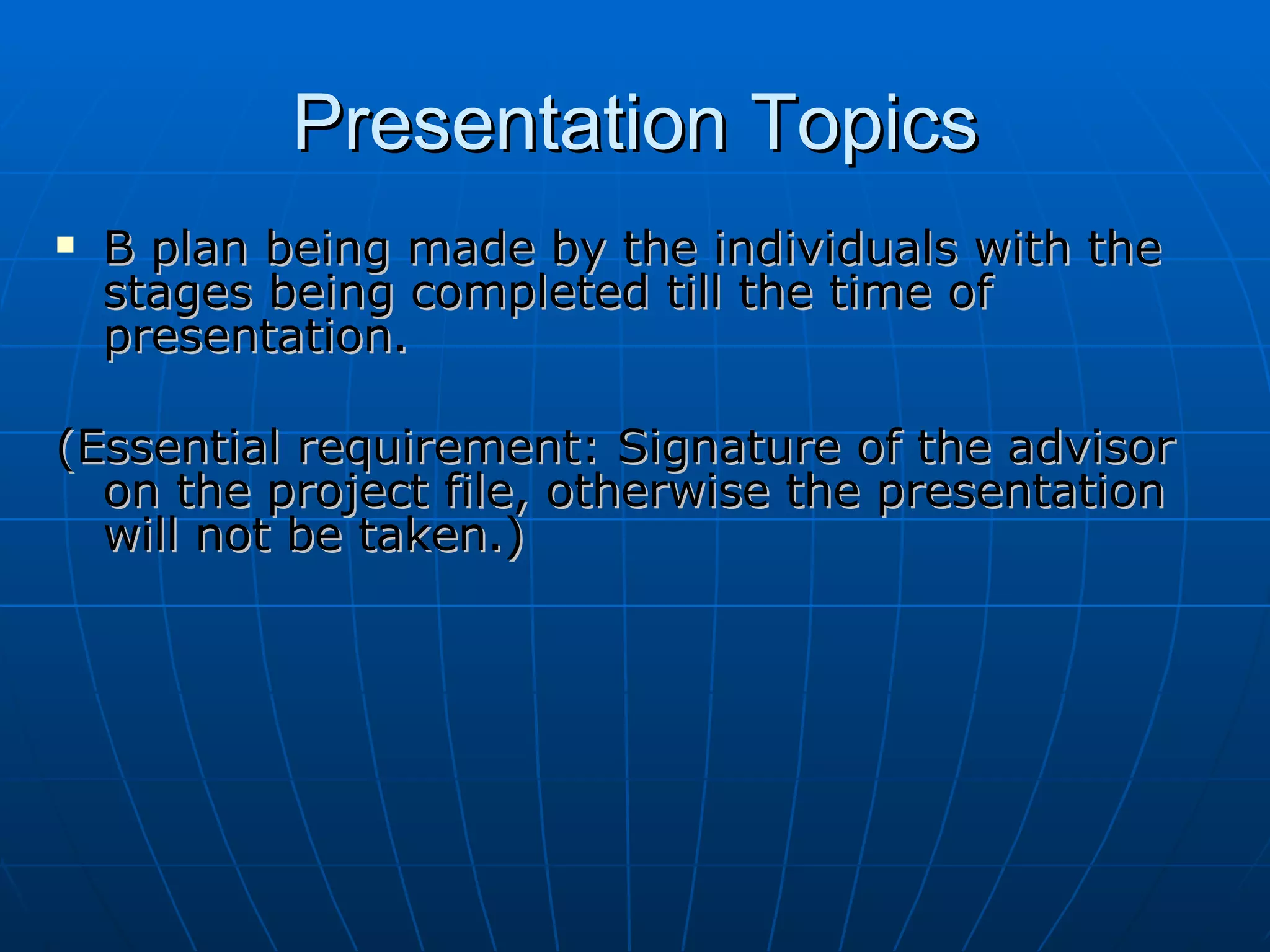 Presentation Topics B plan being made by the individuals with the stages being completed till the time of presentation. (Essential requirement: Signature of the advisor on the project file, otherwise the presentation will not be taken.) 