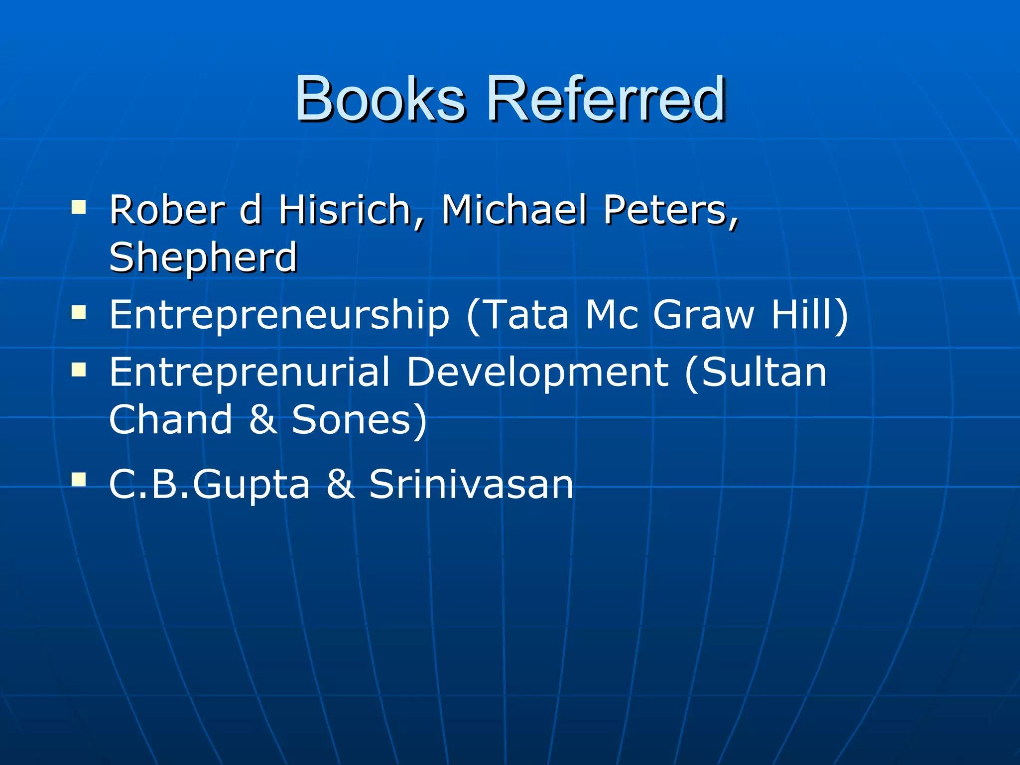 Books Referred Rober d Hisrich, Michael Peters, Shepherd   Entrepreneurship (Tata Mc Graw Hill)  Entreprenurial Development (Sultan Chand & Sones) C.B.Gupta & Srinivasan   