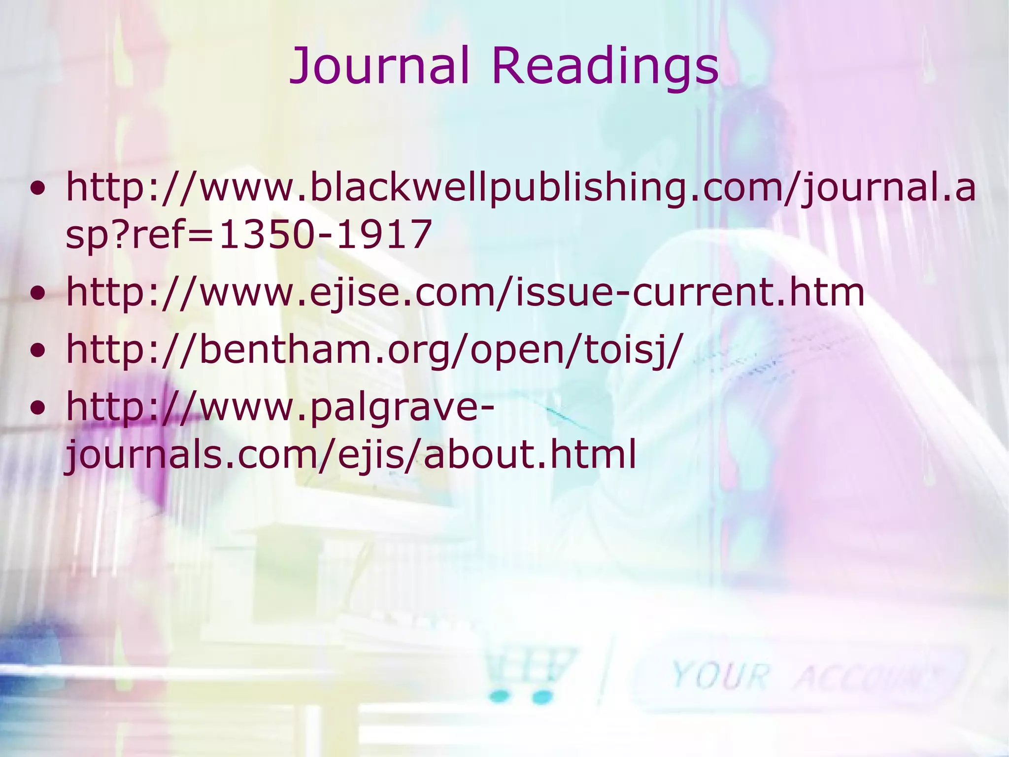 Journal Readings http://www.blackwellpublishing.com/journal.asp?ref=1350-1917 http://www.ejise.com/issue-current.htm http://bentham.org/open/toisj/ http://www.palgrave-journals.com/ejis/about.html 