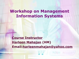 Workshop on Management Information Systems Course Instructor Harleen Mahajan  (HM) Email: [email_address] 