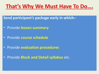 That’s Why We Must Have To Do….
Send participant’s package early in which--
• Provide lesson summary
• Provide course schedule
• Provide evaluation procedures
• Provide Block and Detail syllabus etc.
 