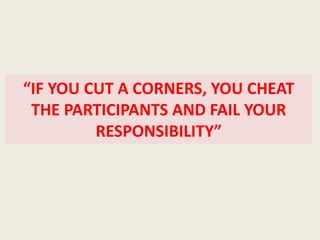 “IF YOU CUT A CORNERS, YOU CHEAT
THE PARTICIPANTS AND FAIL YOUR
RESPONSIBILITY”
 