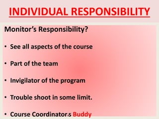 INDIVIDUAL RESPONSIBILITY
Monitor’s Responsibility?
• See all aspects of the course
• Part of the team
• Invigilator of the program
• Trouble shoot in some limit.
• Course Coordinator’s Buddy
 