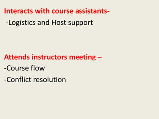 Interacts with course assistants-
-Logistics and Host support
Attends instructors meeting –
-Course flow
-Conflict resolution
 