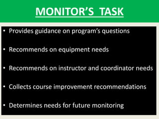 MONITOR’S TASK
• Provides guidance on program’s questions
• Recommends on equipment needs
• Recommends on instructor and coordinator needs
• Collects course improvement recommendations
• Determines needs for future monitoring
 