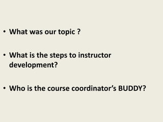 • What was our topic ?
• What is the steps to instructor
development?
• Who is the course coordinator’s BUDDY?
 