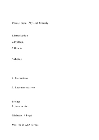 Course name: Physical Security
1.Introduction
2.Problem
3.How to
Solution
4. Precautions
5. Recommendations
Project
Requirements:
Minimum 4 Pages
Must be in APA format
 