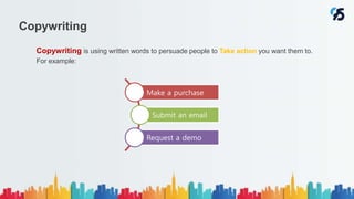 Copywriting
Copywriting is using written words to persuade people to Take action you want them to.
For example:
Make a purchase
Submit an email
Request a demo
 