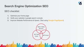 SEO checklist:
1) Optimize your home page
2) Verify your website in google search console
3) Improve Website Performance & Speed. (Test using Google PageSpeed)
Search Engine Optimization SEO
Better Delete
Revision
WP Smush
W3 Total
Cache
 