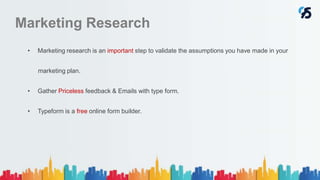 Marketing Research
• Marketing research is an important step to validate the assumptions you have made in your
marketing plan.
• Gather Priceless feedback & Emails with type form.
• Typeform is a free online form builder.
 