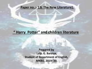 “ Harry Potter” and children literature
Prepared by
Lalji. G. Baraiya,
Student of Department of English,
MKBU, 2019-’20.
Paper no.:- 13( The New Literature).
 