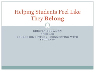 Helping Students Feel Like
      They Belong

         KRISTEN BOUWMAN
              SPED 578
COURSE OBJECTIVE 1: CONNECTING WITH
             STUDENTS
 