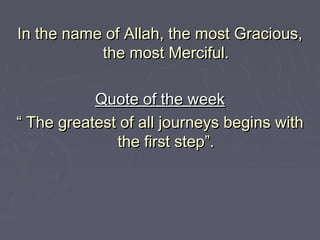 In the name of Allah, the most Gracious,
the most Merciful.
Quote of the week
“ The greatest of all journeys begins with
the first step”.

 