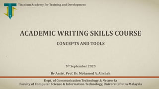 5th September 2020
By Assist. Prof. Dr. Mohamed A. Alrshah
Dept. of Communication Technology & Networks
Faculty of Computer Science & Information Technology, Universiti Putra Malaysia
ACADEMIC WRITING SKILLS COURSE
CONCEPTS AND TOOLS
Titanium Academy for Training and Development
 