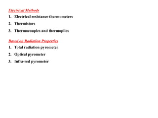 Electrical Methods
1. Electrical resistance thermometers
2. Thermistors
3. Thermocouples and thermopiles
Based on Radiation Properties
1. Total radiation pyrometer
2. Optical pyrometer
3. Infra-red pyrometer
 