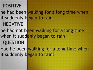 • POSITIVE
he had been walking for a long time when
it suddenly began to rain
• NEGATIVE

he had not been walking for a long time
when it suddenly began to rain
• QUESTION

Had he been walking for a long time when
it suddenly began to rain?
 