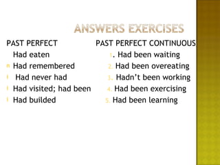 PAST PERFECT            PAST PERFECT CONTINUOUS
  Had eaten                 1. Had been waiting
n Had remembered           2. Had been overeating
i Had never had            3. Hadn’t been working
i Had visited; had been    4. Had been exercising
i Had builded             5. Had been learning
 