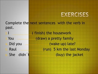 Complete the next sentences with the verb in
past.
2.I           ( finish) the housework
3.You            (draw) a pretty family
4. Did you                (wake up) late?
5. Raul               (run) 5 km the last Monday
6. She didn´t                (buy) the jacket
 