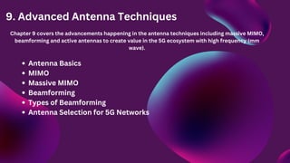 9. Advanced Antenna Techniques
Chapter 9 covers the advancements happening in the antenna techniques including massive MIMO,
beamforming and active antennas to create value in the 5G ecosystem with high frequency (mm
wave).
Antenna Basics
MIMO
Massive MIMO
Beamforming
Types of Beamforming
Antenna Selection for 5G Networks
 