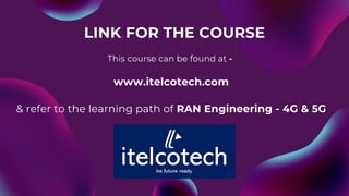LINK FOR THE COURSE
& refer to the learning path of RAN Engineering - 4G & 5G
This course can be found at -
www.itelcotech.com
 