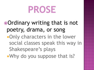 Ordinary writing that is not
poetry, drama, or song
 Only characters in the lower
  social classes speak this way in
  Shakespeare’s plays
 Why do you suppose that is?
 