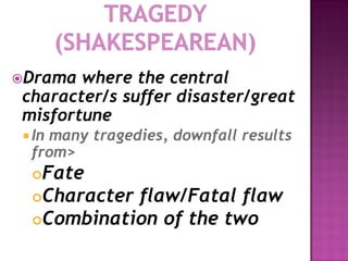 Drama where the central
character/s suffer disaster/great
misfortune
  In
    many tragedies, downfall results
  from>
  Fate
  Character flaw/Fatal flaw
  Combination of the two
 