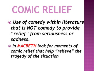 Use of comedy within literature
that is NOT comedy to provide
“relief” from seriousness or
sadness.
In MACBETH look for moments of
comic relief that help “relieve” the
tragedy of the situation
 
