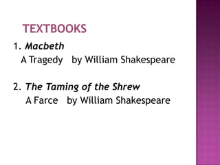 1. Macbeth
  A Tragedy by William Shakespeare

2. The Taming of the Shrew
   A Farce by William Shakespeare
 