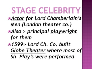 Actor  for Lord Chamberlain’s
 Men (London theater co.)
Also > principal playwright
 for them
1599> Lord Ch. Co. built
 Globe Theater where most of
 Sh. Play’s were performed
 