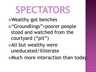 Wealthy  got benches
“Groundlings”>poorer people
 stood and watched from the
 courtyard (“pit”)
All but wealthy were
 uneducated/illiterate
Much more interaction than today
 