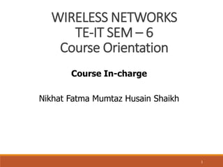 1
WIRELESS NETWORKS
TE-IT SEM – 6
Course Orientation
Course In-charge
Nikhat Fatma Mumtaz Husain Shaikh
 