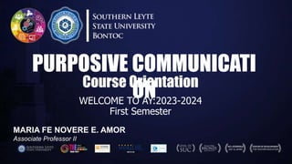 WELCOME TO AY:2023-2024
First Semester
Course Orientation
PURPOSIVE COMMUNICATI
ON
MARIA FE NOVERE E. AMOR
Associate Professor II
 