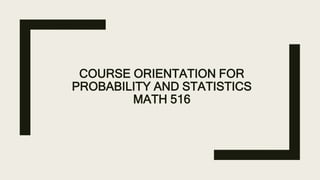 COURSE ORIENTATION FOR
PROBABILITY AND STATISTICS
MATH 516
 