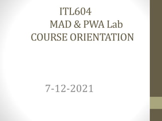 ITL604
MAD & PWA Lab
COURSE ORIENTATION
7-12-2021
 