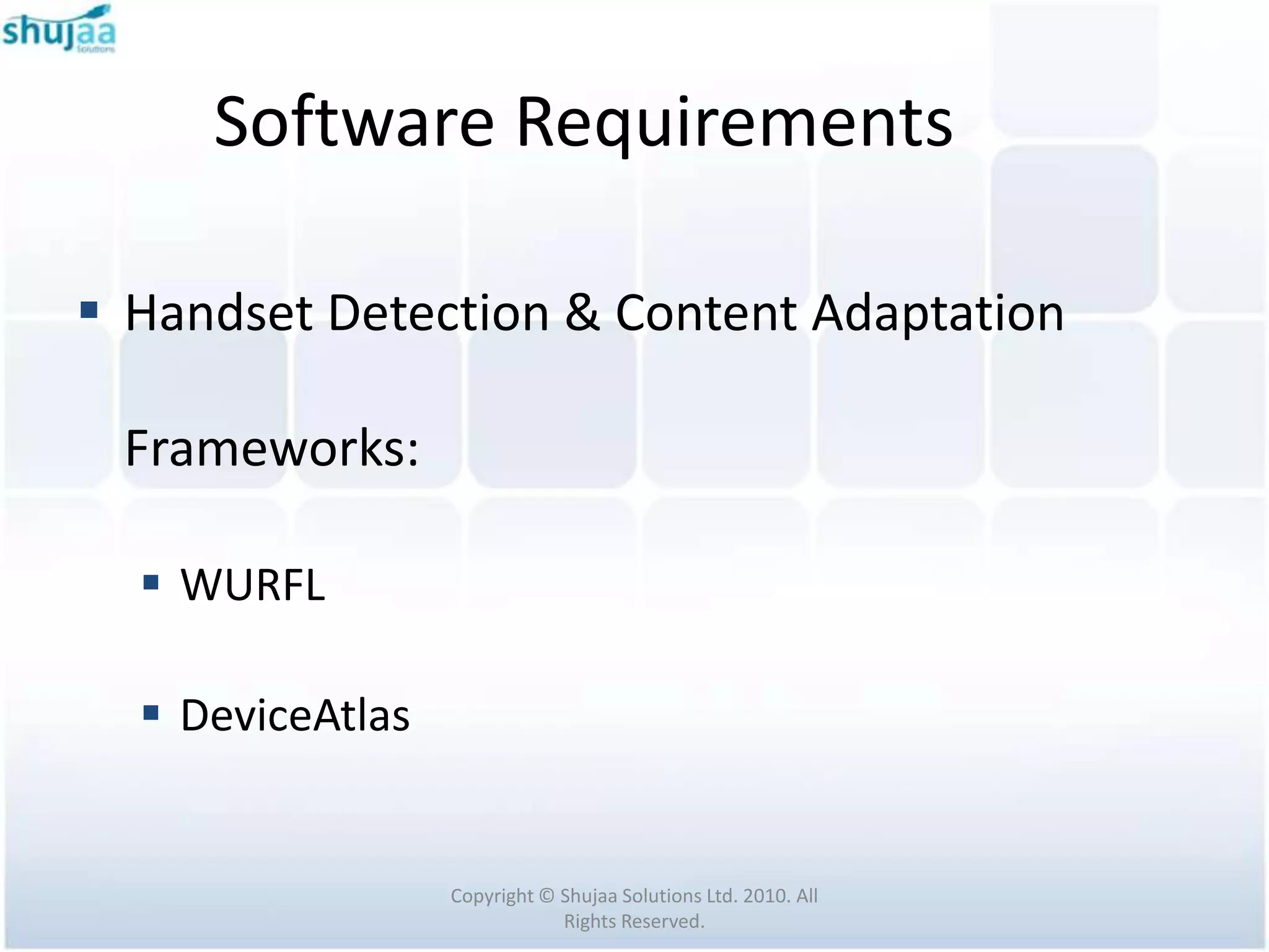 Software Requirements

 Handset Detection & Content Adaptation

 Frameworks:

   WURFL

   DeviceAtlas


                  Copyright © Shujaa Solutions Ltd. 2010. All
                              Rights Reserved.
 