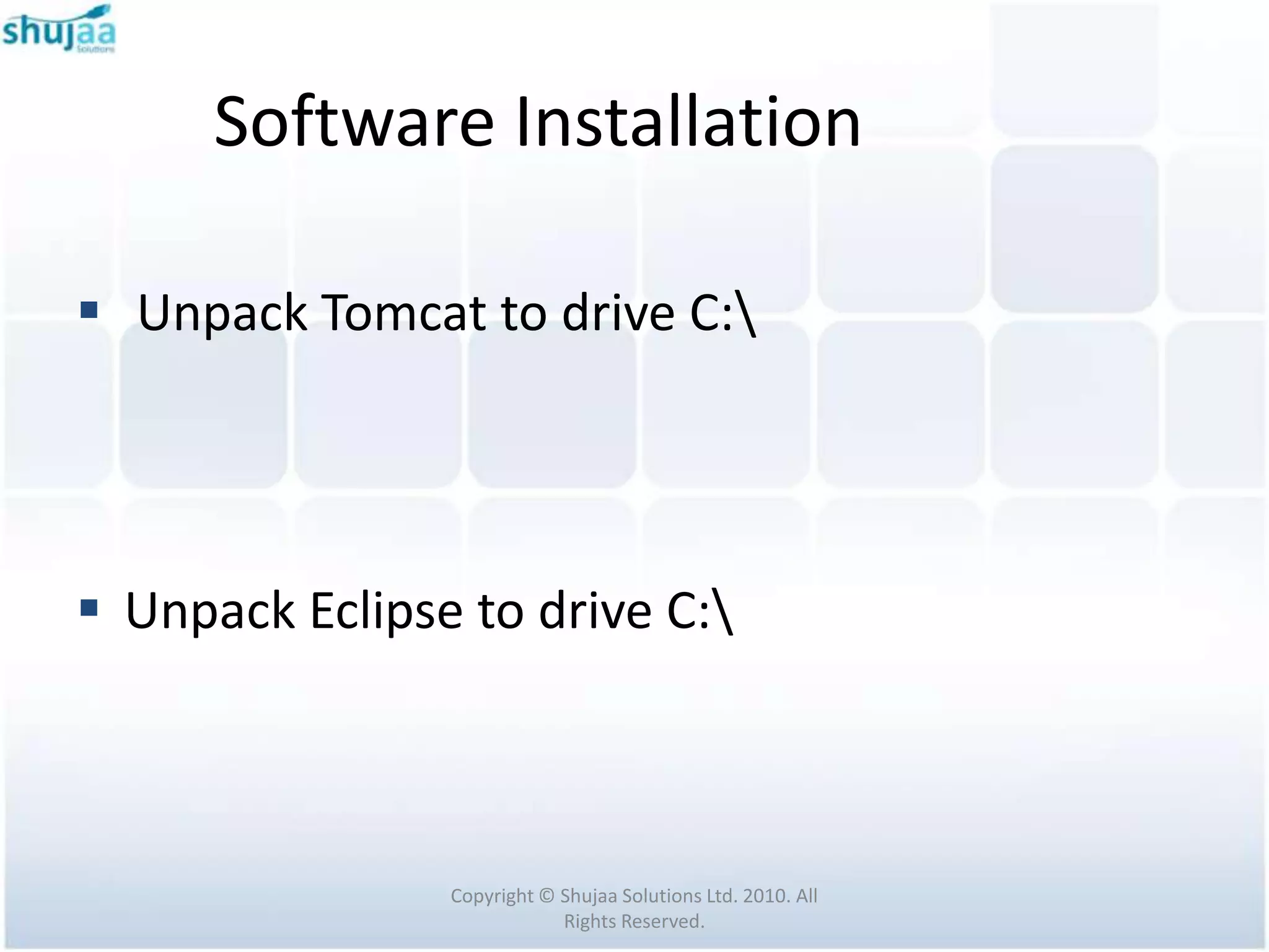 Software Installation

 Unpack Tomcat to drive C:




 Unpack Eclipse to drive C:



                Copyright © Shujaa Solutions Ltd. 2010. All
                            Rights Reserved.
 