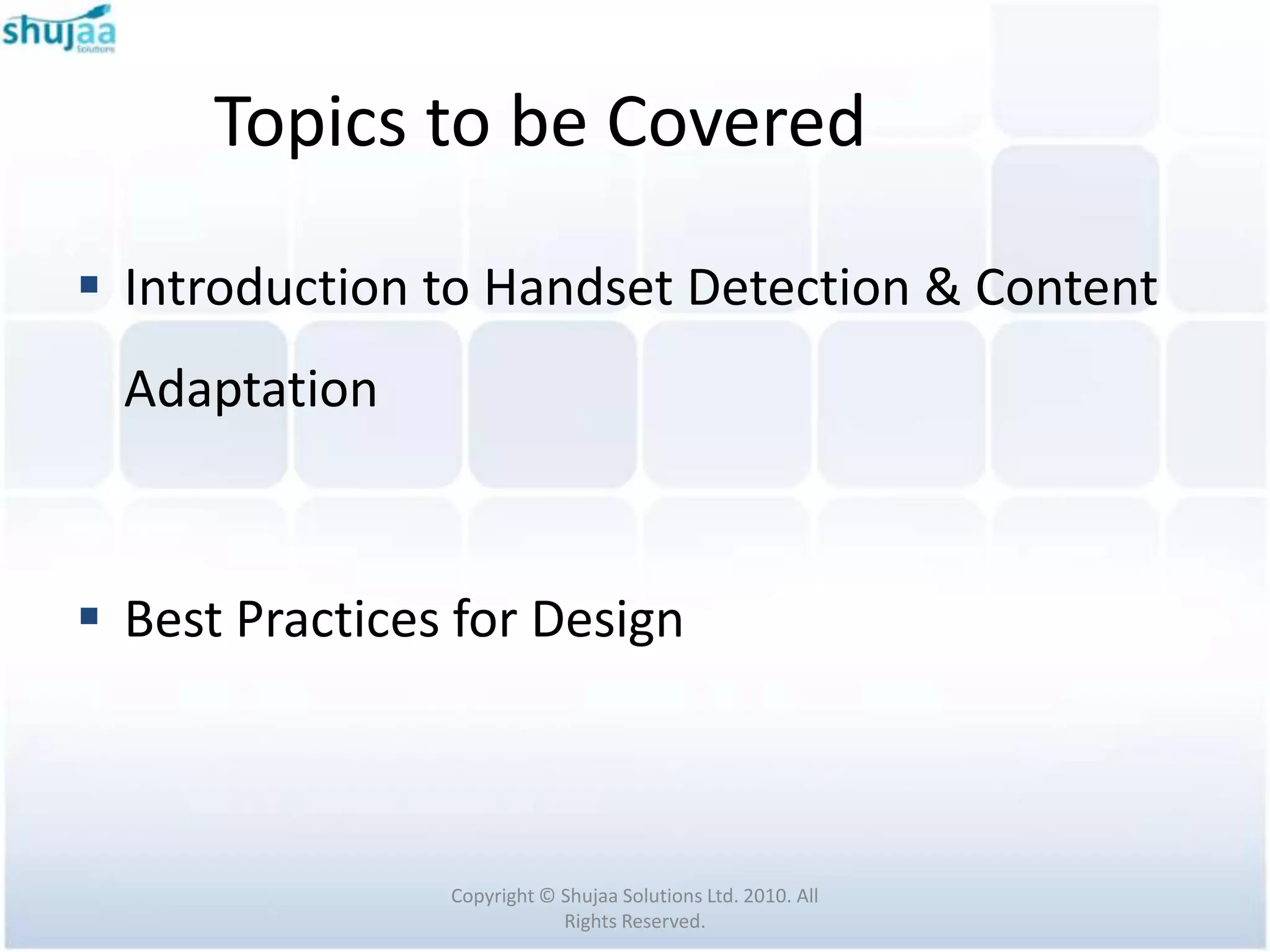 Topics to be Covered

 Introduction to Handset Detection & Content
  Adaptation



 Best Practices for Design



                Copyright © Shujaa Solutions Ltd. 2010. All
                            Rights Reserved.
 