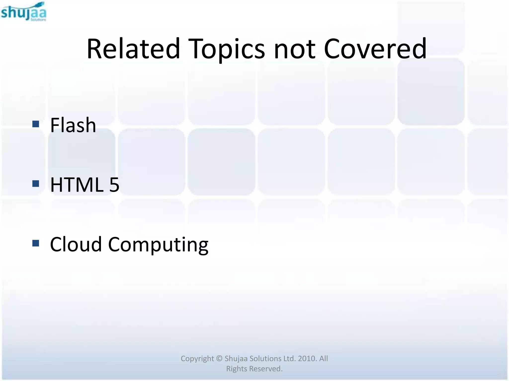 Related Topics not Covered

 Flash

 HTML 5

 Cloud Computing



              Copyright © Shujaa Solutions Ltd. 2010. All
                          Rights Reserved.
 