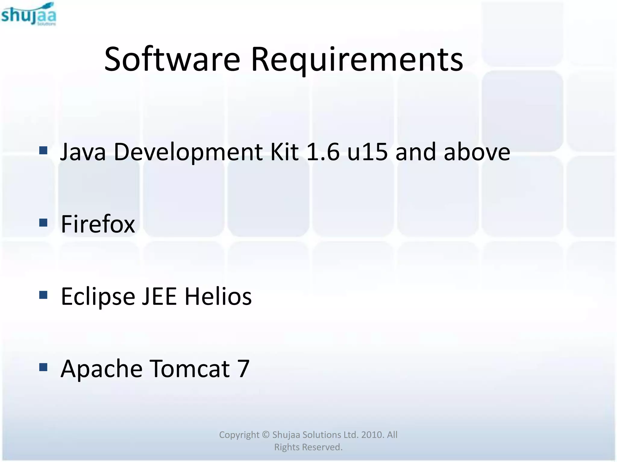 Software Requirements

 Java Development Kit 1.6 u15 and above

 Firefox

 Eclipse JEE Helios

 Apache Tomcat 7

                Copyright © Shujaa Solutions Ltd. 2010. All
                            Rights Reserved.
 